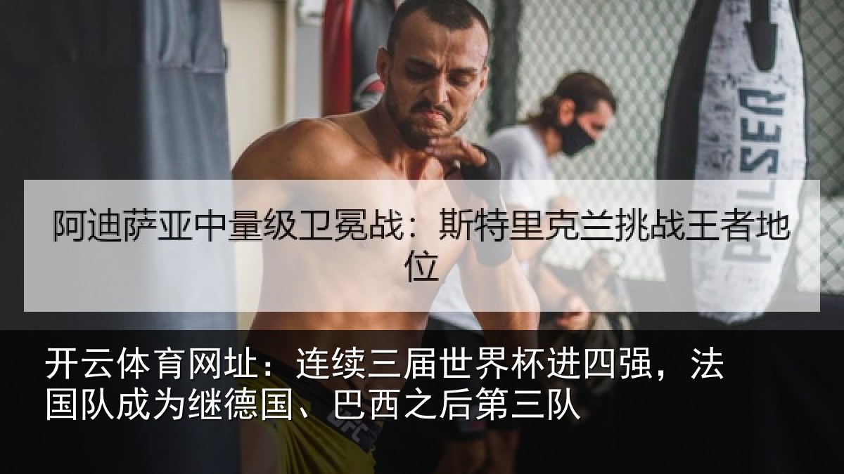 开云体育网址：连续三届世界杯进四强，法国队成为继德国、巴西之后第三队